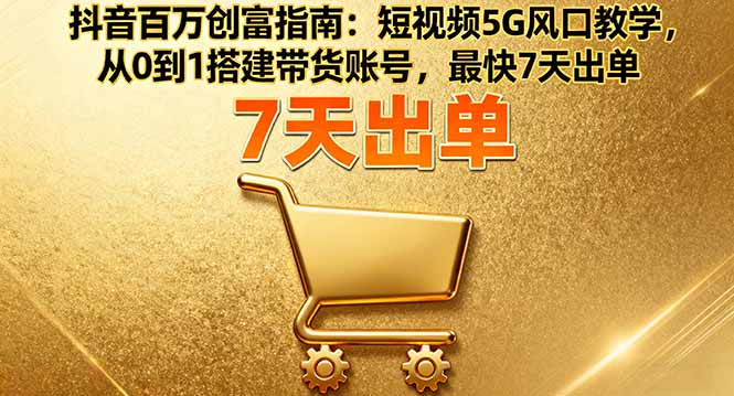 抖音百万创富指南：短视频5G风口教学，从0到1搭建带货账号，最快7天出单-鑫梵淘