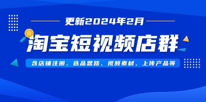 淘宝短视频店群(更新2024年2月)含店铺注册、选品思路、视频素材、上传...-鑫梵淘