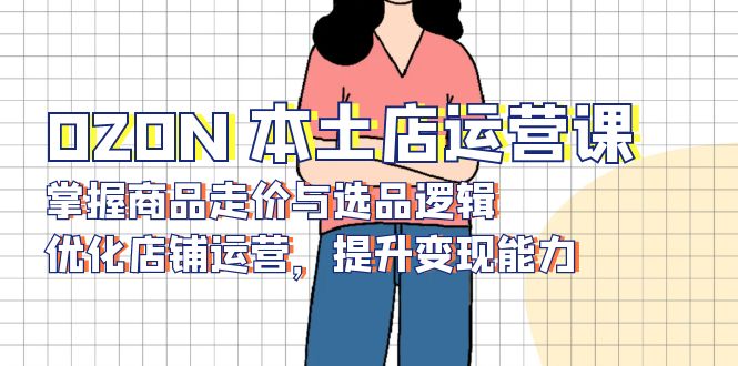 OZON 本土店运营课，掌握商品走价与选品逻辑，优化店铺运营，提升变现能力-鑫梵淘