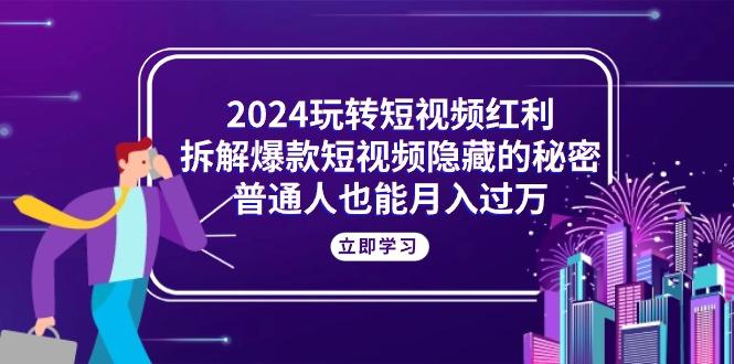 2024玩转短视频红利，拆解爆款短视频隐藏的秘密，普通人也能月入过万-鑫梵淘