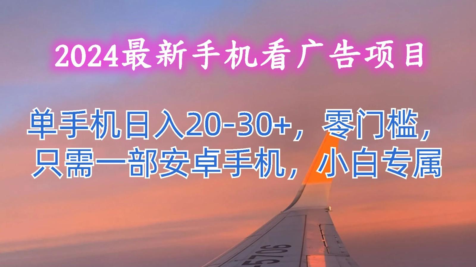 2024最新手机看广告项目，单手机日入20-30+，零门槛，只需一部安卓手机，小白专属-鑫梵淘