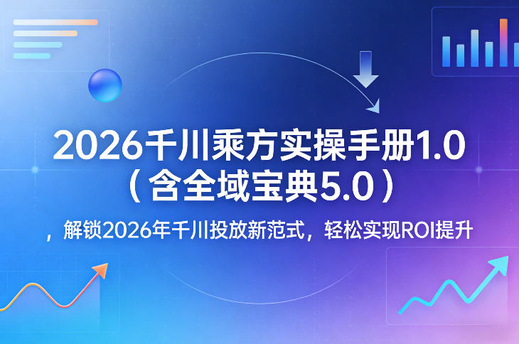 2026千川乘方实操手册1.0(含全域宝典5.0)，解锁2026年千川投放新范式，轻松实现ROI提升-鑫梵淘