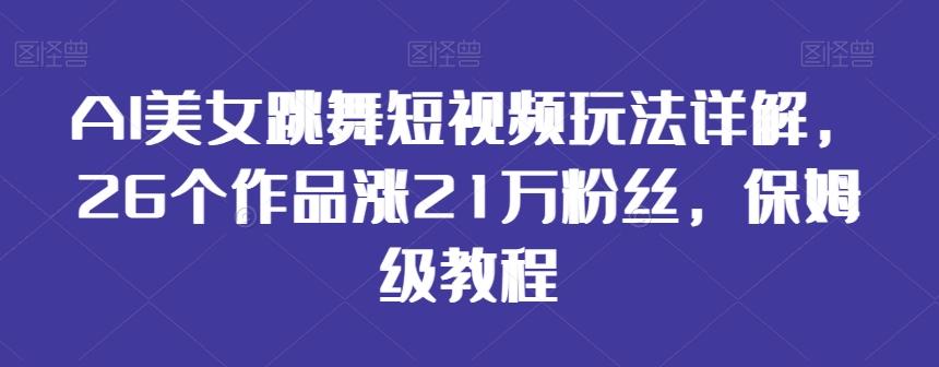 AI美女跳舞短视频玩法详解，26个作品涨21万粉丝，保姆级教程【揭秘】-鑫梵淘