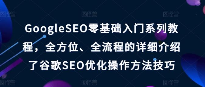 GoogleSEO零基础入门系列教程，全方位、全流程的详细介绍了谷歌SEO优化操作方法技巧-鑫梵淘