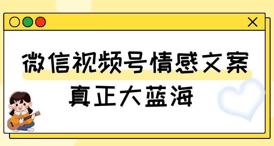 视频号情感文案，真正大蓝海，简单操作，新手小白轻松上手（教程+素材）【揭秘】-鑫梵淘