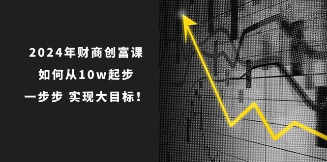 2024年 财商-创富课：如何从10w起步，一步步 实现大目标！-鑫梵淘