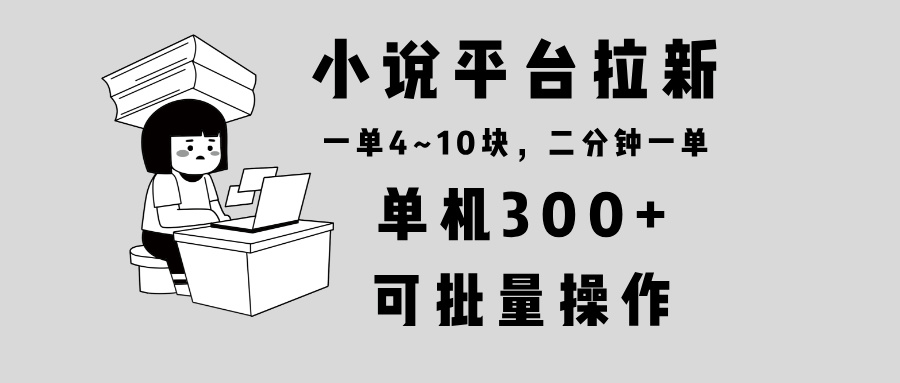 小说平台拉新，单机300+，两分钟一单4~10块，操作简单可批量。-鑫梵淘