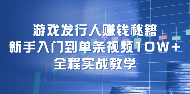 游戏发行人赚钱秘籍：新手入门到单条视频10W+，全程实战教学-鑫梵淘