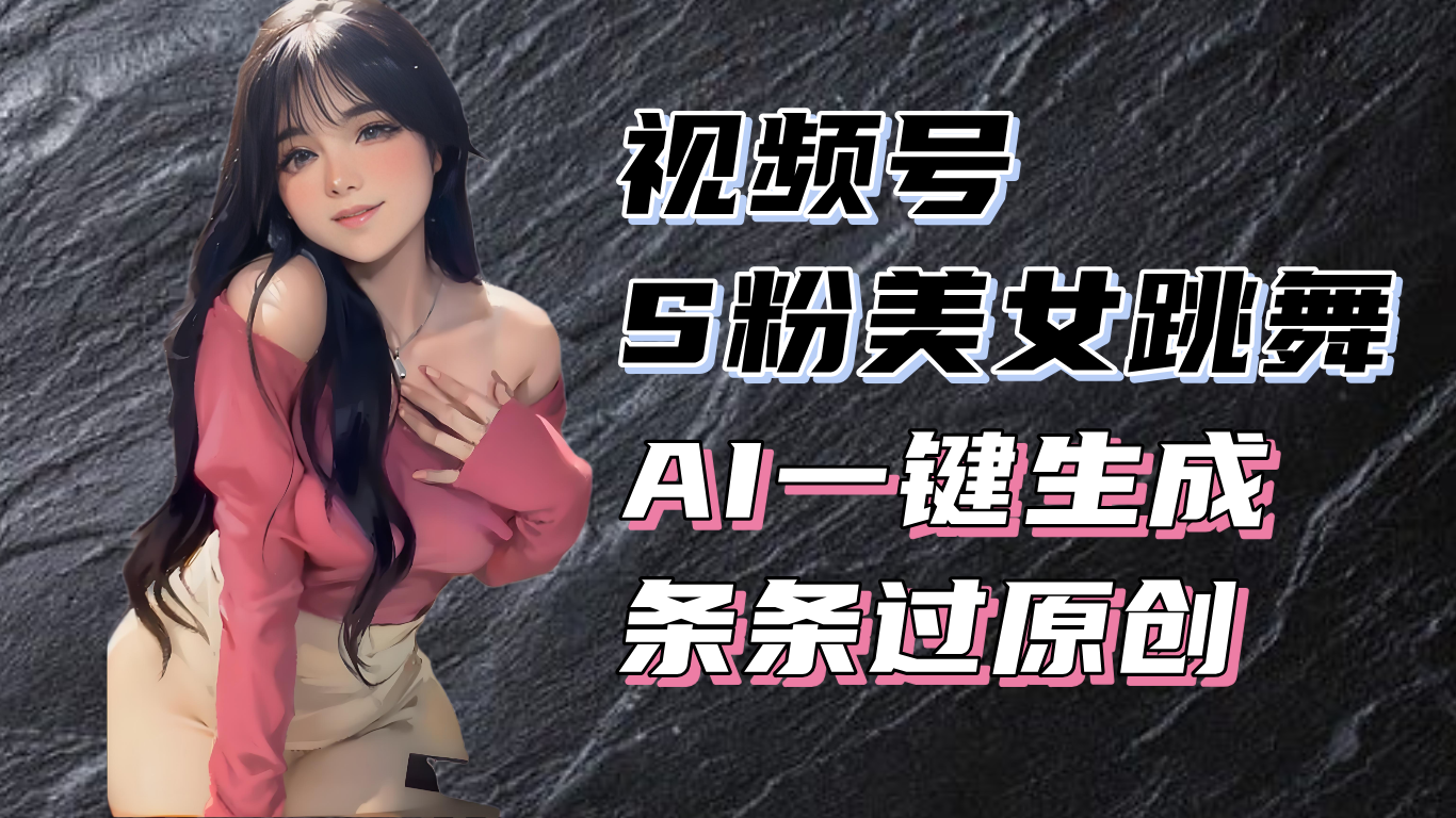 揭秘视频号S粉美女跳舞赛道，一键生成原创视频，收益翻倍！-鑫梵淘
