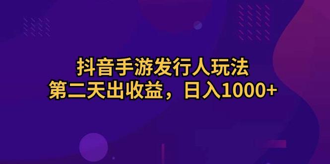抖音手游发行人玩法，第二天出收益，日入1000+-鑫梵淘