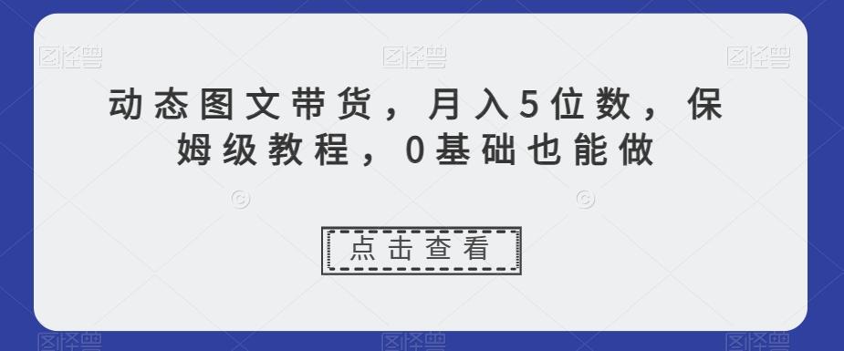 动态图文带货，月入5位数，保姆级教程，0基础也能做【揭秘】-鑫梵淘