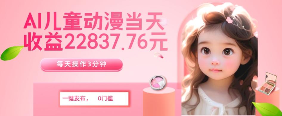 AI儿童动漫、当天收益22837.76元？每天仅需3分钟、无脑搬运、一键生成-鑫梵淘