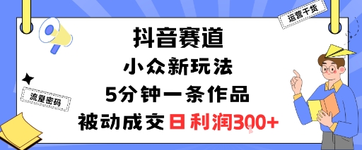 抖音赛道：小众新玩法，5分钟一条作品，被动成交，日利润3张-鑫梵淘