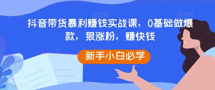 抖音带货暴利赚钱实战课，0基础做爆款，狠涨粉，赚快钱-鑫梵淘