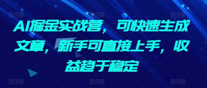 AI掘金实战营，可快速生成文章，新手可直接上手，收益趋于稳定-鑫梵淘