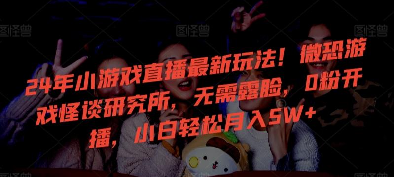 24年小游戏直播最新玩法！微恐游戏怪谈研究所，无需露脸，0粉开播，小白轻松月入5W+【揭秘】-鑫梵淘