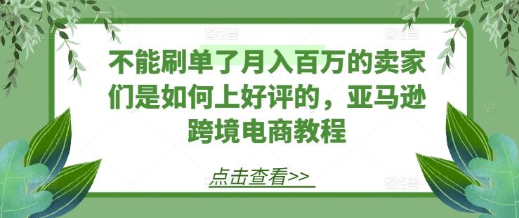 不能刷单了月入百万的卖家们是如何上好评的，亚马逊跨境电商教程-鑫梵淘