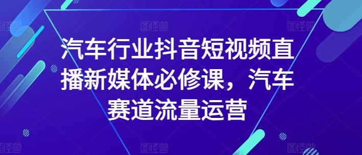 汽车行业抖音短视频直播新媒体必修课，汽车赛道流量运营-鑫梵淘