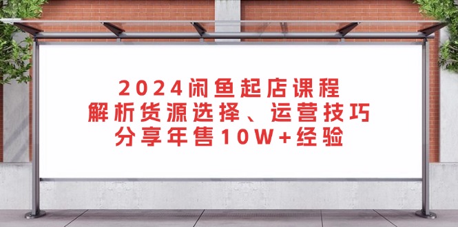 2024闲鱼起店课程：解析货源选择、运营技巧，分享年售10W+经验-鑫梵淘