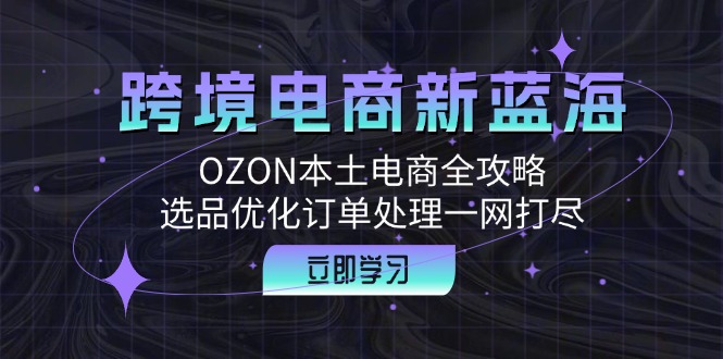 跨境电商新蓝海：OZON本土电商全攻略，选品优化订单处理一网打尽-鑫梵淘