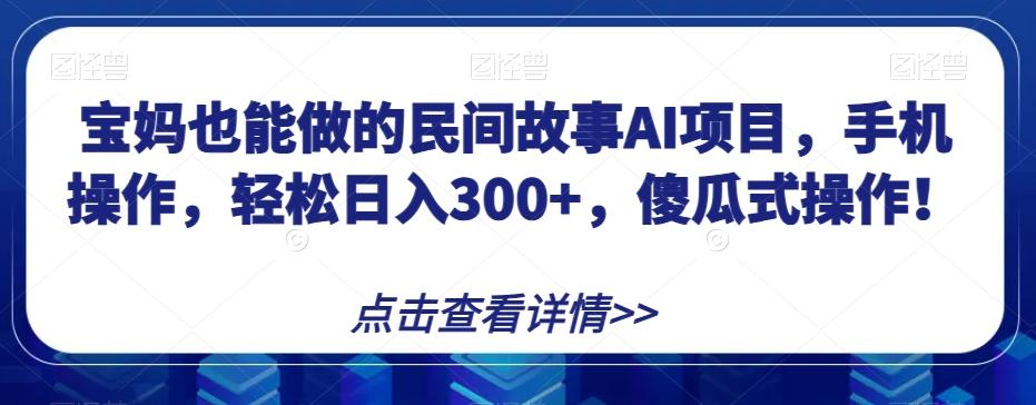 宝妈也能做的民间故事AI项目，手机操作，轻松日入300+，傻瓜式操作！【揭秘】-鑫梵淘