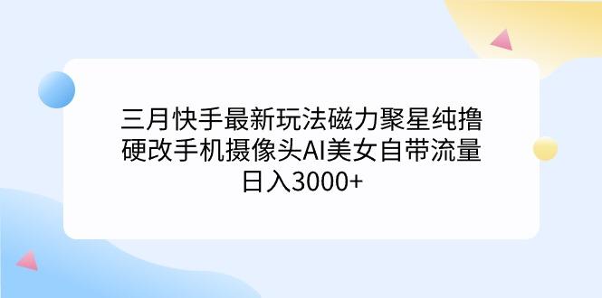 (9247期)三月快手最新玩法磁力聚星纯撸，硬改手机摄像头AI美女自带流量日入3000+…-鑫梵淘