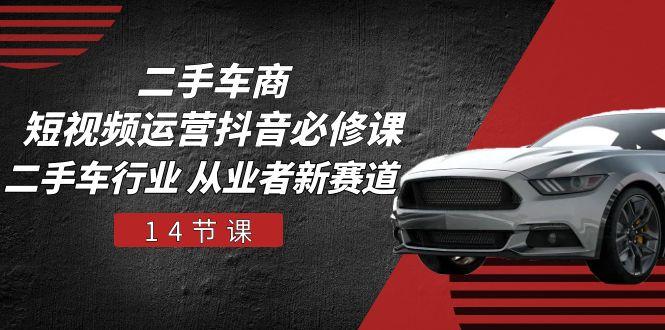 二手车商 短视频运营 抖音必修课，二手车行业 从业者新赛道(14节课-鑫梵淘