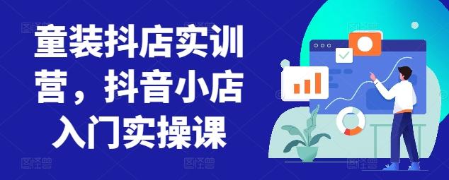 童装抖店实训营，抖音小店入门实操课-鑫梵淘