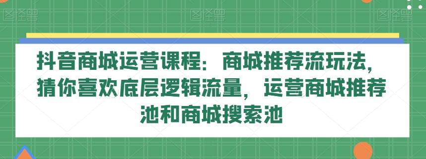 抖音商城运营课程：商城推荐流玩法，猜你喜欢底层逻辑流量，运营商城推荐池和商城搜索池-鑫梵淘