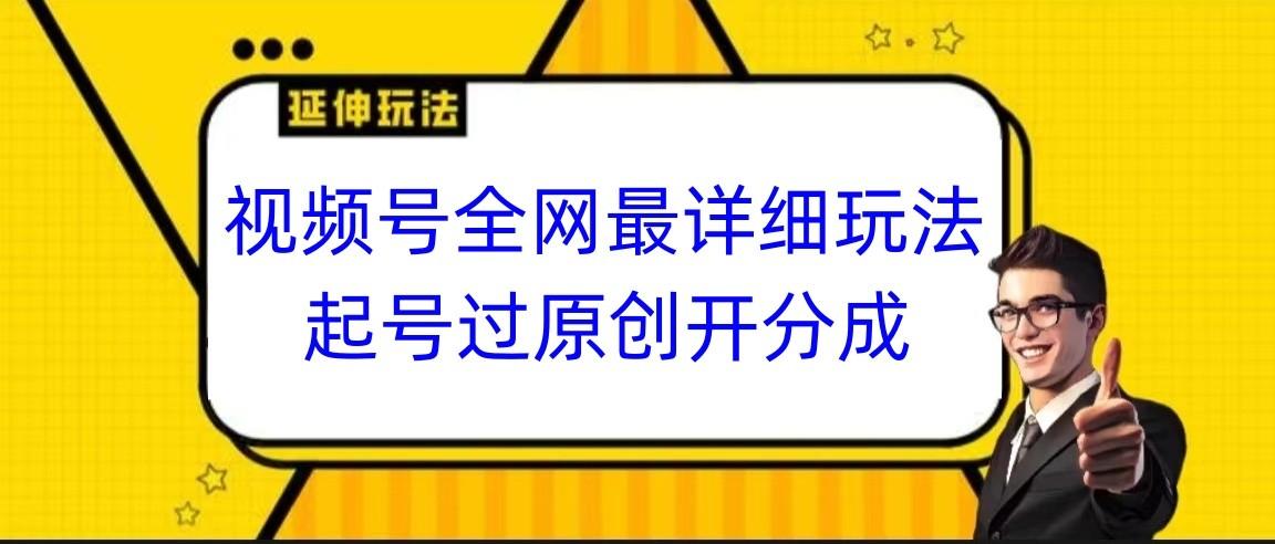 视频号全网最详细玩法，起号过原创开分成，小白跟着视频一步一步去操作-鑫梵淘