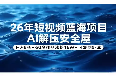 26年短视频蓝海项目，AI解压安全屋，日入8张+60多作品涨粉16W+可复制矩阵-鑫梵淘
