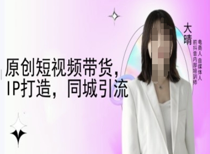 原创短视频带货，IP打造，同城引流-大晴自媒体教程-鑫梵淘