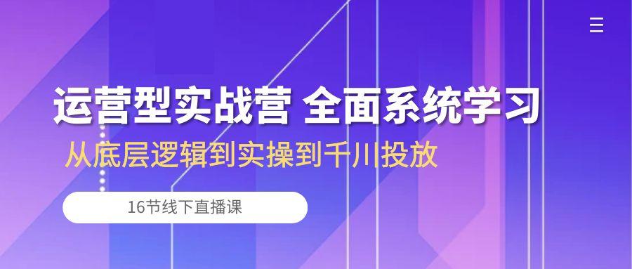 运营型实战营 全面系统学习-从底层逻辑到实操到千川投放(16节线下直播课-鑫梵淘