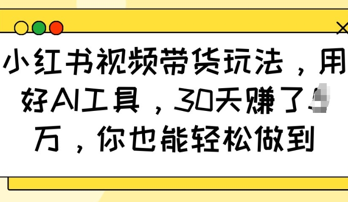 小红书视频带货玩法，用好AI工具，30天收益过W，你也能轻松做到-鑫梵淘