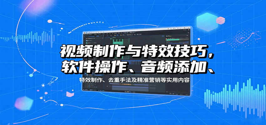 视频制作与特效技巧：软件操作、音频添加、特效制作、去重手法及精准营销等实用内容-鑫梵淘