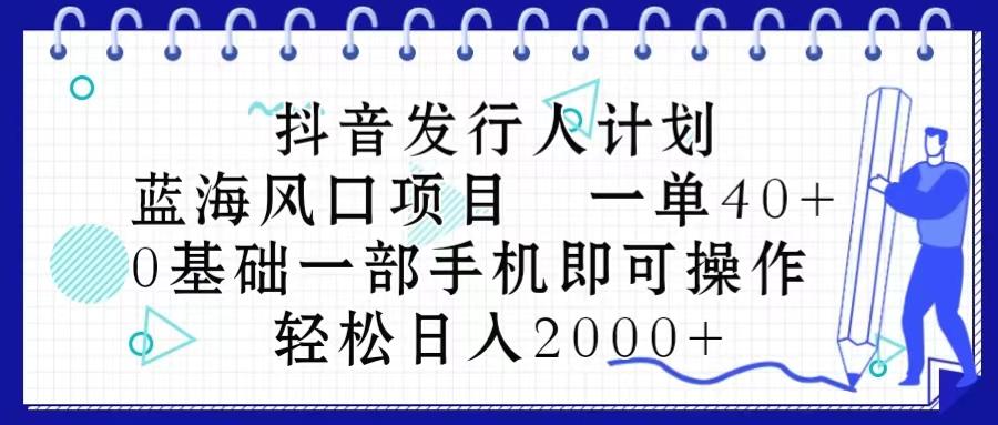 抖音发行人计划，蓝海风口项目 一单40，0基础一部手机即可操作 日入2000＋-鑫梵淘