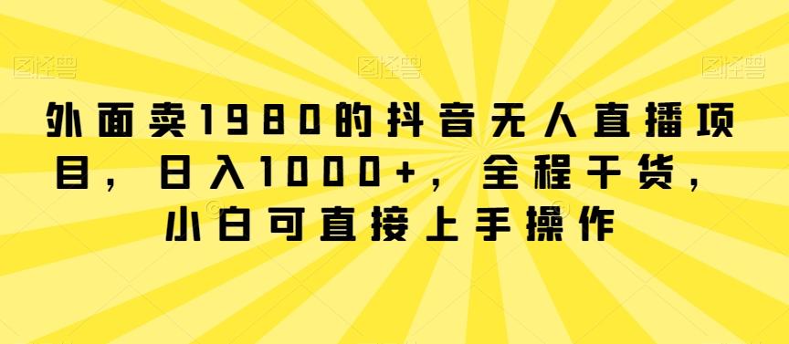 外面卖1980的抖音无人直播项目，日入1000+，全程干货，小白可直接上手操作【揭秘】-鑫梵淘
