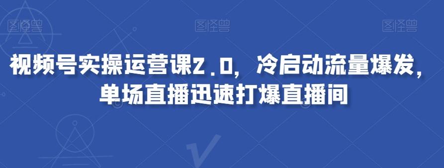 视频号实操运营课2.0，冷启动流量爆发，单场直播迅速打爆直播间-鑫梵淘