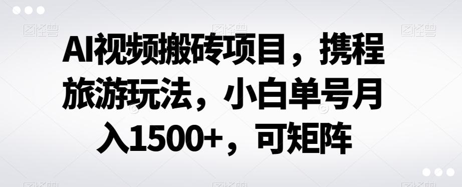 AI视频搬砖项目，携程旅游玩法，小白单号月入1500+，可矩阵-鑫梵淘