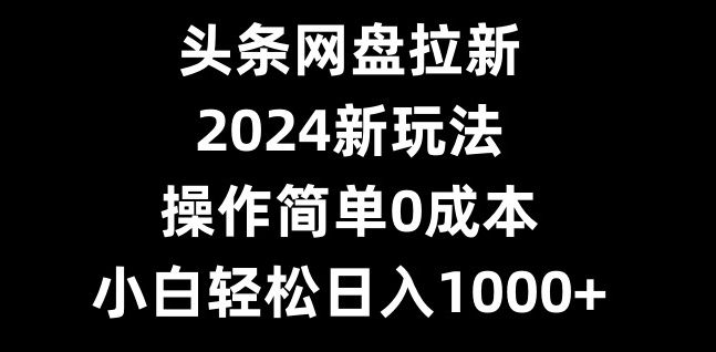 头条网盘拉新，2024新玩法，操作简单0成本，小白轻松日入1000+-鑫梵淘