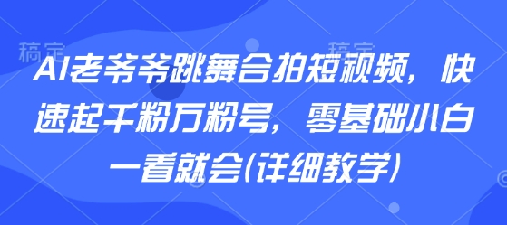 AI老爷爷跳舞合拍短视频，快速起千粉万粉号，零基础小白一看就会(详细教学)-鑫梵淘