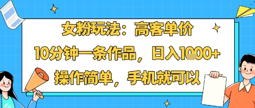 女粉玩法：高客单价，10分钟一条作品，日入1k+操作简单，手机就可以-鑫梵淘