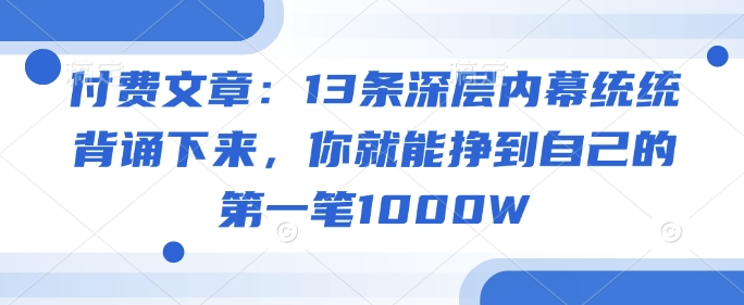 付费文章：13条深层内幕统统背诵下来，你就能挣到自己的第一笔1000W-鑫梵淘