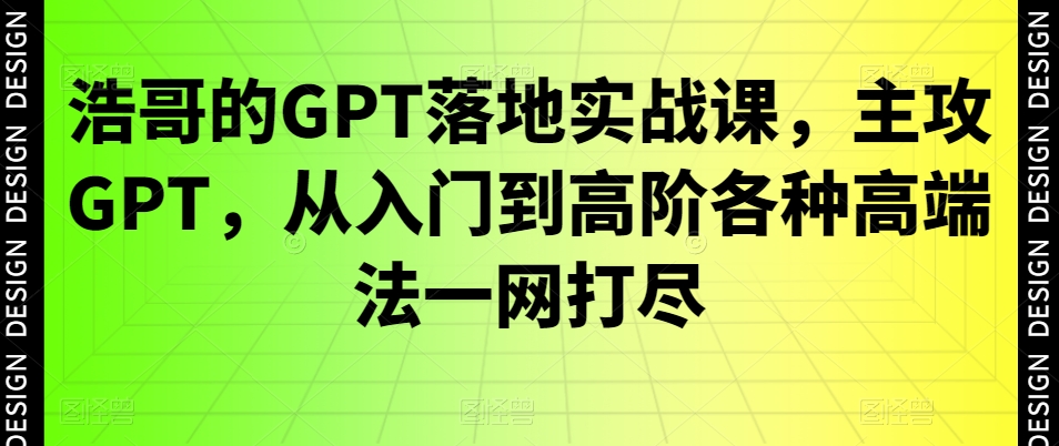 浩哥的GPT落地实战课，主攻GPT，从入门到高阶各种高端法一网打尽-鑫梵淘