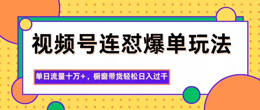 视频号连怼爆单玩法，单日流量十万+，橱窗带货轻松日入过千-鑫梵淘