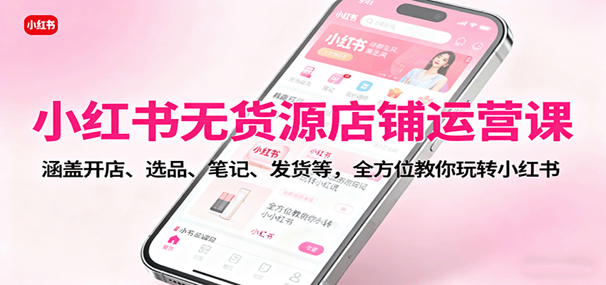 小红书无货源店铺运营课：涵盖开店、选品、笔记、发货等，全方位教你玩转小红书-鑫梵淘