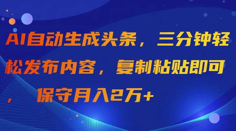 (9811期)AI自动生成头条，三分钟轻松发布内容，复制粘贴即可， 保守月入2万+-鑫梵淘