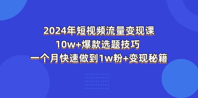 2024年短视频-流量变现课：10w+爆款选题技巧 一个月快速做到1w粉+变现秘籍-鑫梵淘
