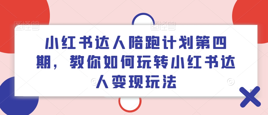 小红书达人陪跑计划第四期，教你如何玩转小红书达人变现玩法-鑫梵淘