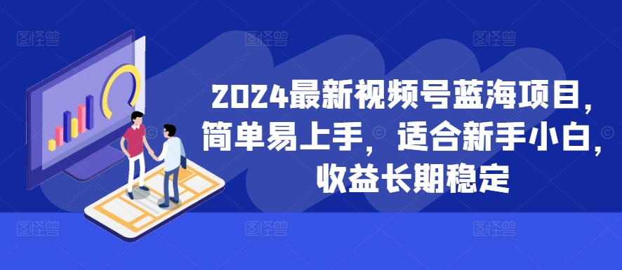 2024最新视频号蓝海项目，简单易上手，适合新手小白，收益长期稳定-鑫梵淘